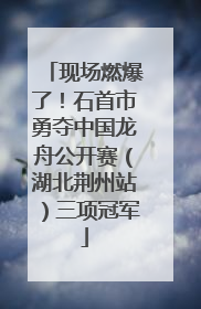 现场燃爆了！石首市勇夺中国龙舟公开赛（湖北荆州站）三项冠军