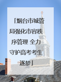 烟台市城管局强化市容秩序管理 全力守护高考考生逐梦