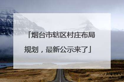 烟台市辖区村庄布局规划，最新公示来了
