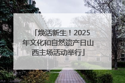 焕活新生！2025年文化和自然遗产日山西主场活动举行