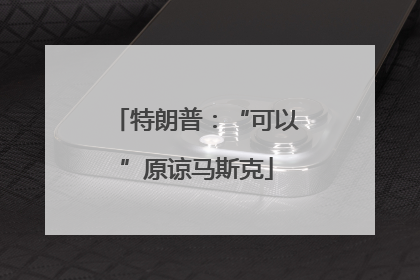 特朗普：“可以”原谅马斯克