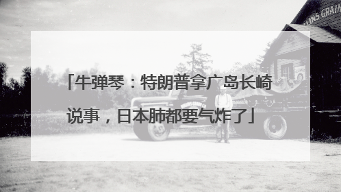 牛弹琴：特朗普拿广岛长崎说事，日本肺都要气炸了