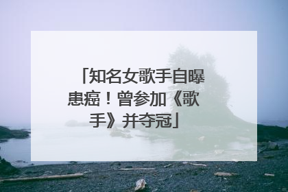 知名女歌手自曝患癌！曾参加《歌手》并夺冠