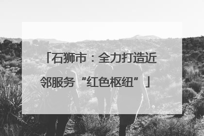 石狮市：全力打造近邻服务“红色枢纽”