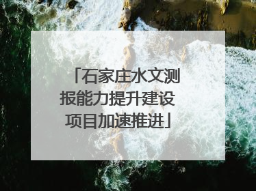 石家庄水文测报能力提升建设项目加速推进