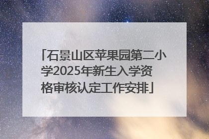 石景山区苹果园第二小学2025年新生入学资格审核认定工作安排