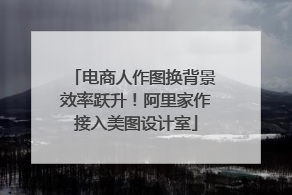 电商人作图换背景效率跃升！阿里家作接入美图设计室