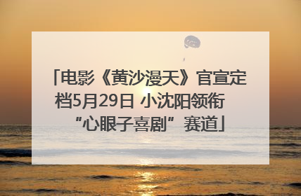 电影《黄沙漫天》官宣定档5月29日 小沈阳领衔“心眼子喜剧”赛道
