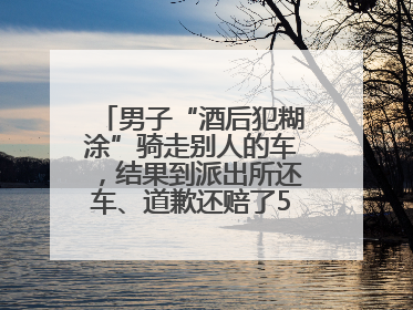 男子“酒后犯糊涂”骑走别人的车，结果到派出所还车、道歉还赔了500元
