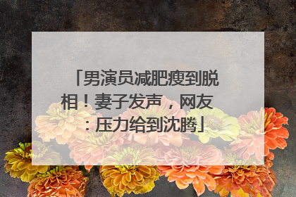 男演员减肥瘦到脱相！妻子发声，网友：压力给到沈腾
