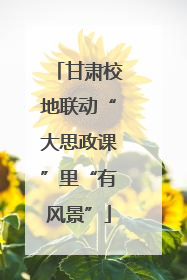 甘肃校地联动“大思政课”里“有风景”