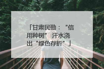 甘肃民勤：“信用种树” 汗水浇出“绿色存折”