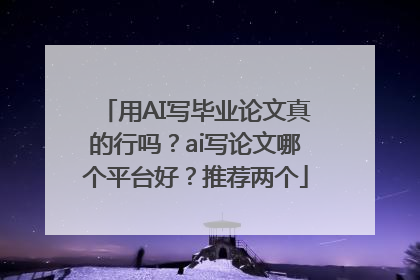 用AI写毕业论文真的行吗？ai写论文哪个平台好？推荐两个