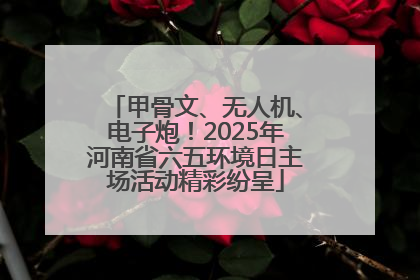 甲骨文、无人机、电子炮！2025年河南省六五环境日主场活动精彩纷呈