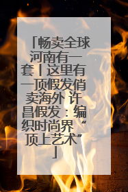 畅卖全球 河南有一套丨这里有一顶假发俏卖海外 许昌假发：编织时尚界“顶上艺术”