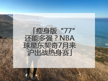 瘦身版“77”还能多强？NBA球星东契奇7月来沪出战热身赛