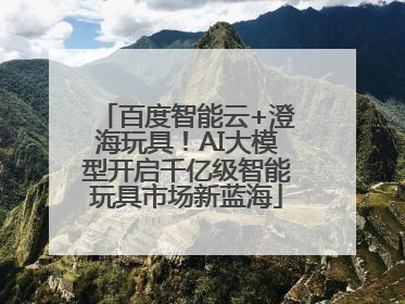 百度智能云+澄海玩具！AI大模型开启千亿级智能玩具市场新蓝海
