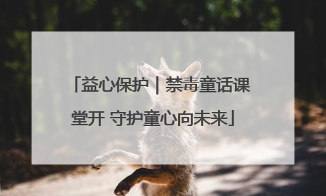 益心保护｜禁毒童话课堂开 守护童心向未来