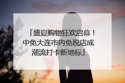 盛夏购物狂欢启幕！中免大连市内免税店成潮流打卡新地标