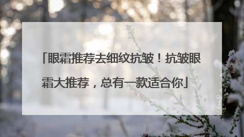 眼霜推荐去细纹抗皱！抗皱眼霜大推荐，总有一款适合你