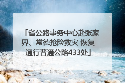 省公路事务中心赴张家界、常德抢险救灾 恢复通行普通公路433处