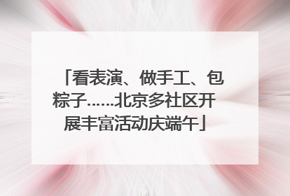 看表演、做手工、包粽子……北京多社区开展丰富活动庆端午