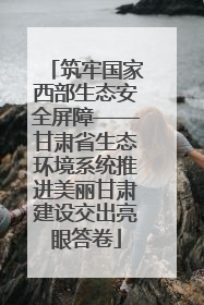 筑牢国家西部生态安全屏障——甘肃省生态环境系统推进美丽甘肃建设交出亮眼答卷