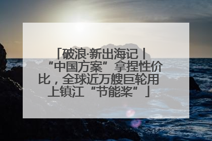 破浪·新出海记丨 “中国方案”拿捏性价比，全球近万艘巨轮用上镇江“节能桨”