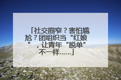 社交圈窄？害怕尴尬？团组织当“红娘”，让青年“脱单”不一样……