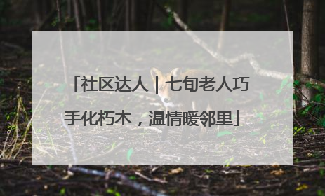 社区达人｜七旬老人巧手化朽木，温情暖邻里