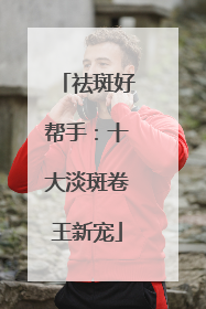 祛斑好帮手：十大淡斑卷王新宠