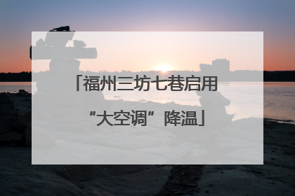 福州三坊七巷启用“大空调”降温