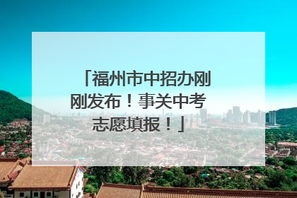 福州市中招办刚刚发布！事关中考志愿填报！