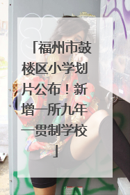 福州市鼓楼区小学划片公布！新增一所九年一贯制学校