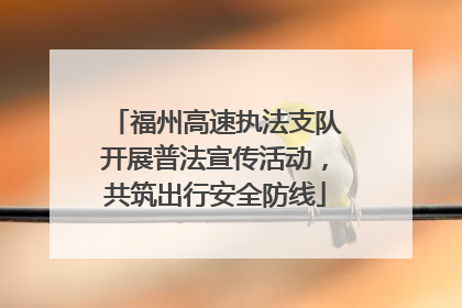 福州高速执法支队开展普法宣传活动，共筑出行安全防线