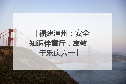 福建漳州：安全知识伴童行，寓教于乐庆六一