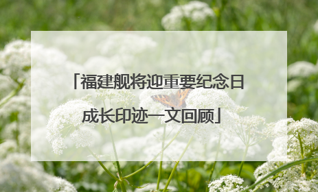 福建舰将迎重要纪念日 成长印迹一文回顾