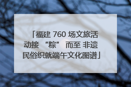 福建 760 场文旅活动接 “粽” 而至 非遗民俗织就端午文化图谱