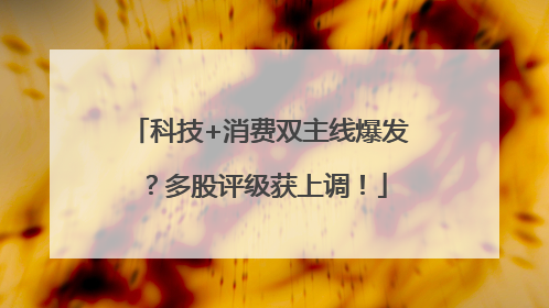 科技+消费双主线爆发？多股评级获上调！