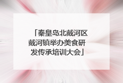 秦皇岛北戴河区戴河镇举办美食研发传承培训大会