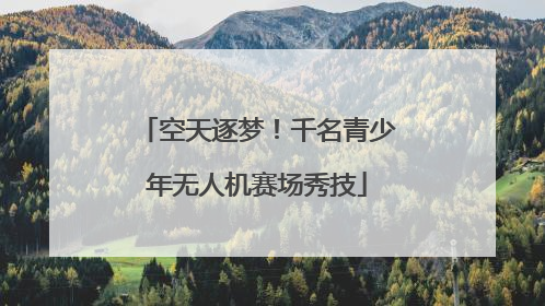 空天逐梦！千名青少年无人机赛场秀技