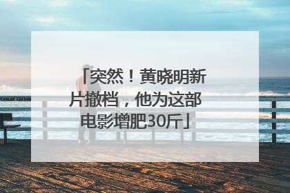突然！黄晓明新片撤档，他为这部电影增肥30斤