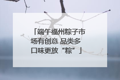 端午福州粽子市场有创意 品类多口味更放“粽”