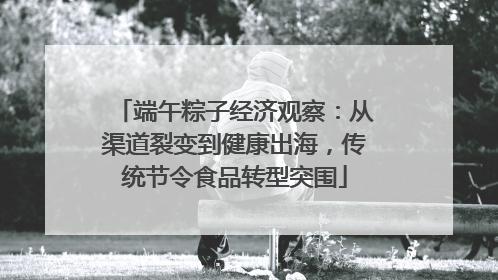 端午粽子经济观察：从渠道裂变到健康出海，传统节令食品转型突围
