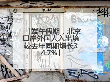 端午假期，北京口岸外国人入出境较去年同期增长34.7%