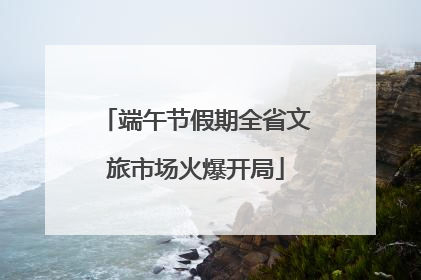 端午节假期全省文旅市场火爆开局