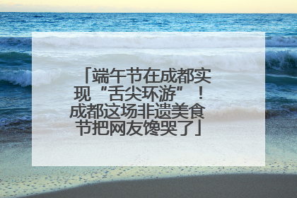 端午节在成都实现“舌尖环游”！成都这场非遗美食节把网友馋哭了