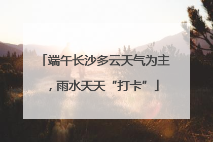端午长沙多云天气为主，雨水天天“打卡”