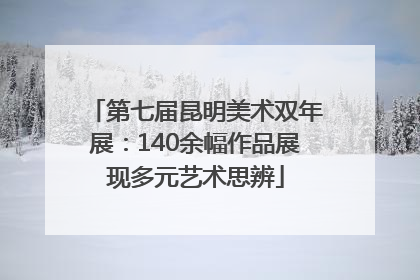 第七届昆明美术双年展：140余幅作品展现多元艺术思辨