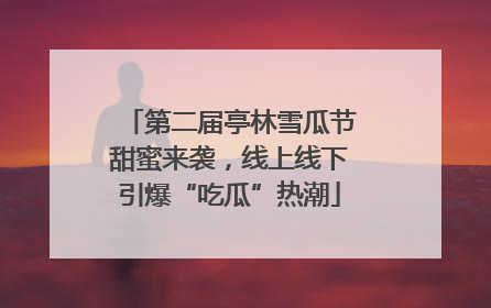 第二届亭林雪瓜节甜蜜来袭，线上线下引爆“吃瓜”热潮